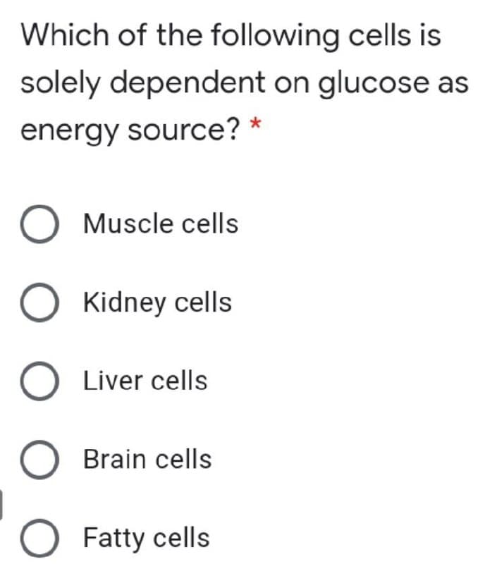Which of the following cells is
solely dependent on glucose as
energy source? *
Muscle cells
Kidney cells
Liver cells
Brain cells
O Fatty cells
