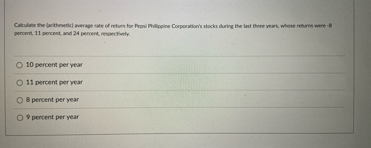 Calculate the (arithmetic) average rate of return for Pepsi Philippine Corporation's stocks during the last three years, whose returns were -8
percent, 11 percent, and 24 percent, respectively.
10 percent per year
O 11 percent per year
8 percent per year
O 9 percent per year