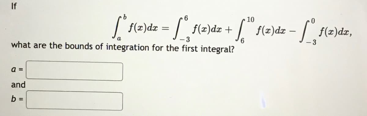 If
10
f(2)dæ = /
| f(=)dz – / f(x)dx,
f(x)dx +
3
9,
what are the bounds of integration for the first integral?
3
a =
and
b =
%3D
