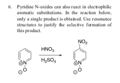 6.
Pyridine N-oxides can also react in electrophilic
aromatic substitutions, In the reaction below,
only a single product is obtained. Use resonance
structures to justify the selective formation of
this product
NO2
HNO,
H,so,
ON
0
