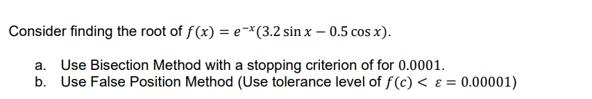 Consider finding the root of f(x) = e-x(3.2 sin x - 0.5 cos x).
a. Use Bisection Method with a stopping criterion of for 0.0001.
b. Use False Position Method (Use tolerance level of f(c) < ε = 0.00001)