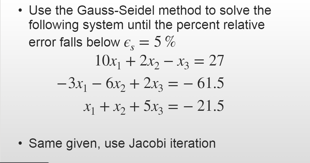 • Use the Gauss-Seidel method to solve the
following system until the percent relative
error falls below e, = 5 %
10х, + 2х, — х; — 27
-3x, – 6x2 + 2x3 = – 61.5
X1 + X2 + 5x3 =
21.5
• Same given, use Jacobi iteration
