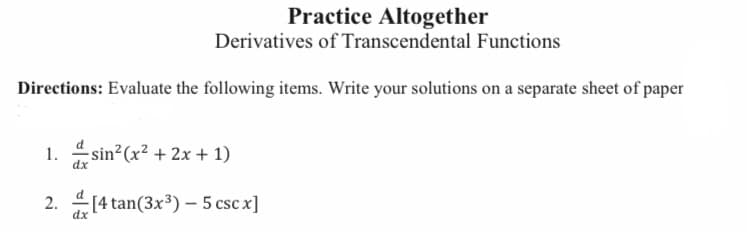 Practice Altogether
Derivatives of Transcendental Functions
Directions: Evaluate the following items. Write your solutions on a separate sheet of paper
1.
sin²(x² + 2x + 1)
2.
[4 tan (3x³) - 5 csc x]
dx