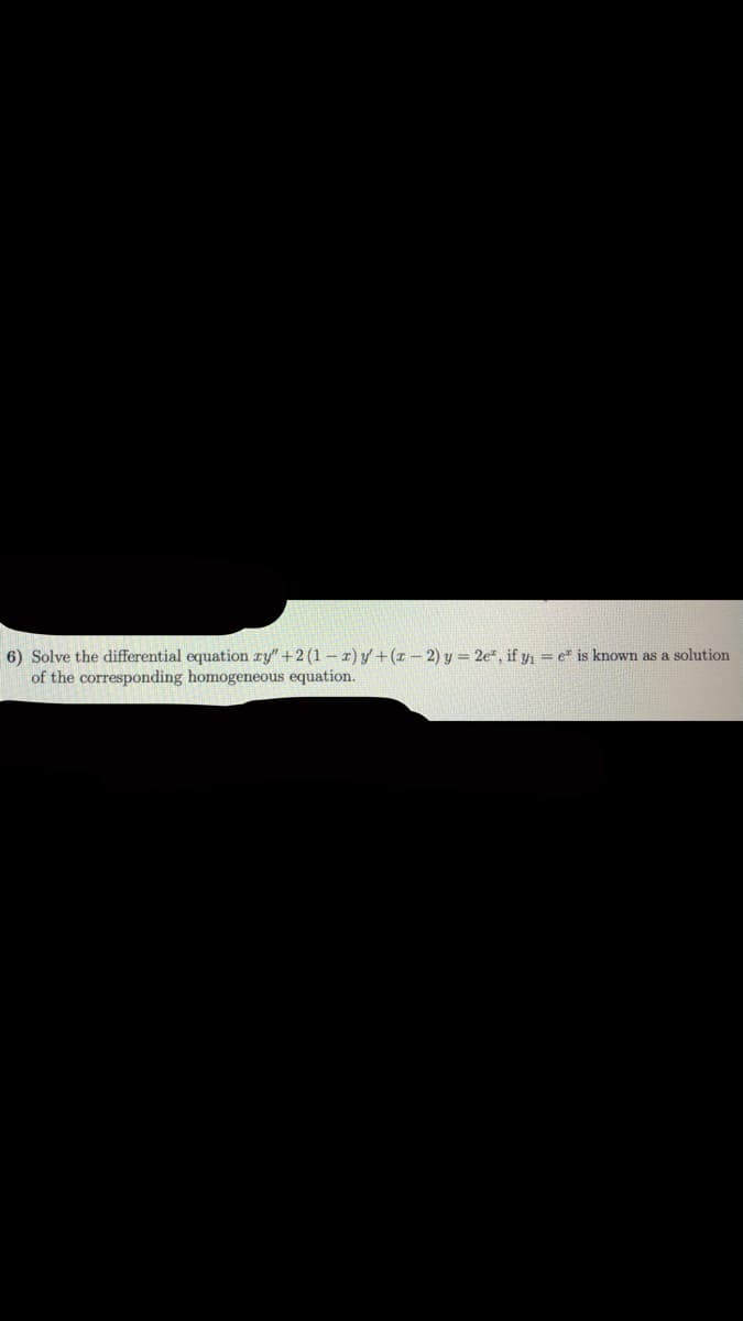 6) Solve the differential equation ry" +2(1 – x) y' +(x – 2) y = 2e, if y = e" is known as a solution
of the corresponding homogeneous equation.
