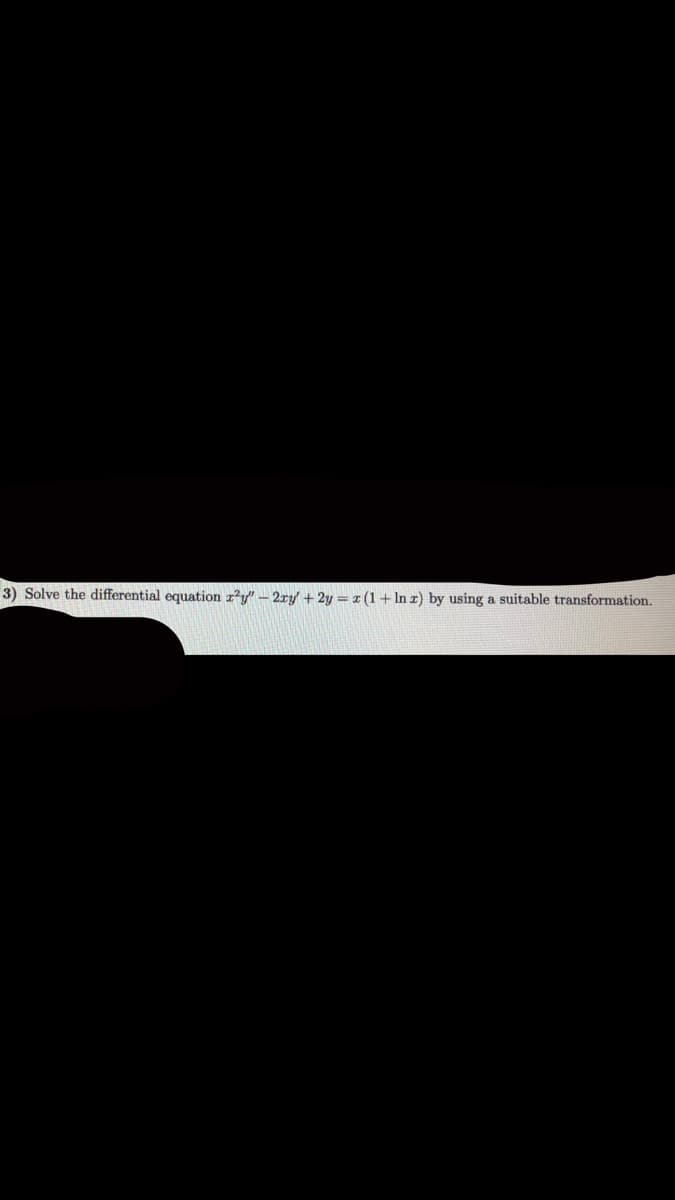 3) Solve the differential equation ry" - 2ry + 2y = 1 (1+ In I) by using a suitable transformation.
