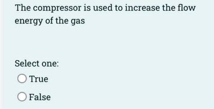 The compressor is used to increase the flow
energy of the gas
Select one:
O True
O False
