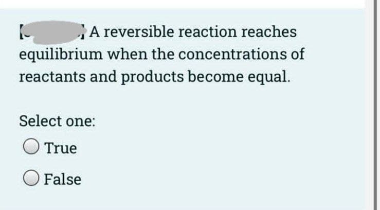 A reversible reaction reaches
equilibrium when the concentrations of
reactants and products become equal.
Select one:
True
O False
