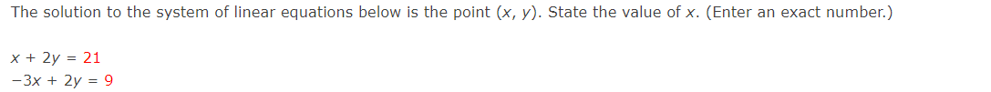 The solution to the system of linear equations below is the point (x, y). State the value of x. (Enter an exact number.)
x + 2y = 21
-3x + 2y = 9