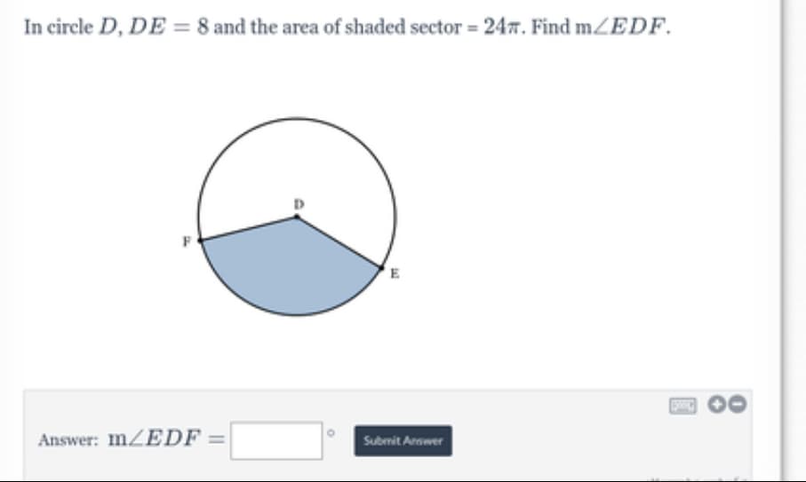 In circle D, DE = 8 and the area of shaded sector = 247. Find mZEDF.
F
E
Answer: mZEDF =
Submit Anower
