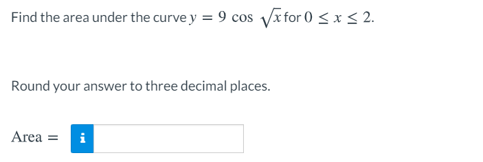 Find the area under the curve y = 9 cos Vx for 0 < x < 2.
Round your answer to three decimal places.
Area =
i

