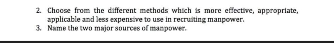 2. Choose from the different methods which is more effective, appropriate,
applicable and less expensive to use in recruiting manpower.
3. Name the two major sources of manpower.