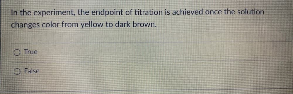 In the experiment, the endpoint of titration is achieved once the solution
changes color from yellow to dark brown.
True
False
