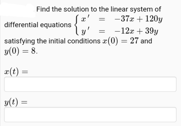 Find the solution to the linear system of
-37x + 120y
{
differential equations
y'
-12x + 39y
satisfying the initial conditions x(0) = 27 and
y(0) = 8.
æ(t) =
y(t) =
