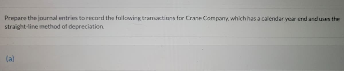 Prepare the journal entries to record the following transactions for Crane Company, which has a calendar year end and uses the
straight-line method of depreciation.
(a)
