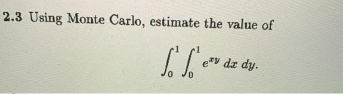 2.3 Using Monte Carlo, estimate the value of
e*y dx dy.
