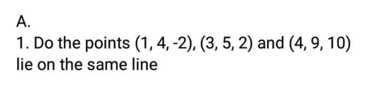 A.
1. Do the points (1, 4, -2), (3, 5, 2) and (4, 9, 10)
lie on the same line
