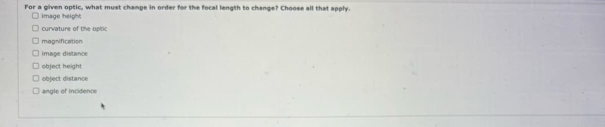 For a given optic, what must change in order for the focal length to change? Choose all that apply.
image height
O curvature of the optic
Omagnification
O image distance
O object height
object distance
angle of incidence