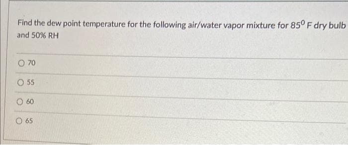 Find the dew point temperature for the following air/water vapor mixture for 85° F dry bulb
and 50% RH
O 70
O 55
60
O 65
