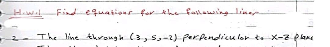 Findequations for the fallawing linep
2- The line through (3,5,-2) Perpendiculor to X-2 plane
