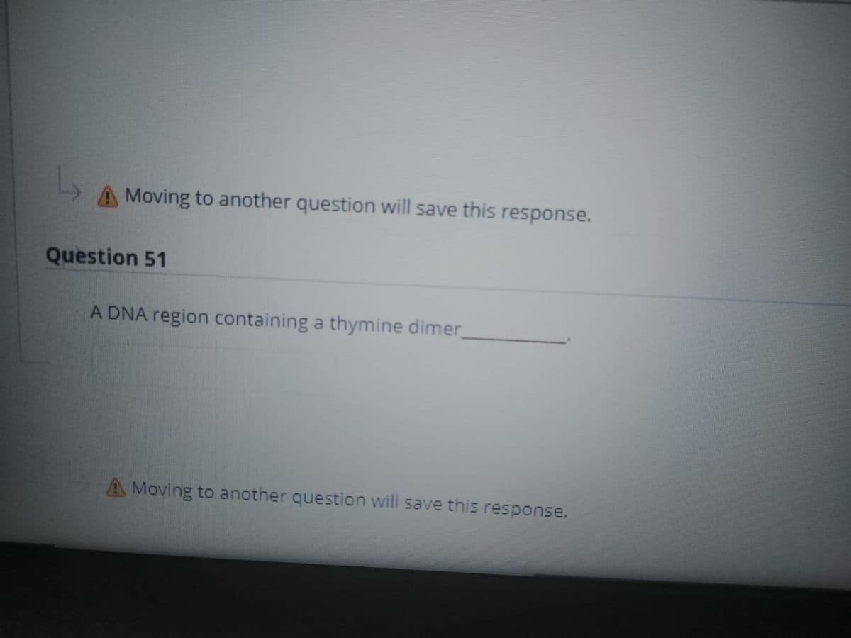 Moving to another question will save this response.
Question 51
A DNA region containing a thymine dimer
A Moving to another question will save this response.
