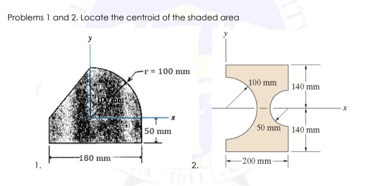 Problems 1 and 2. Locate the centroid of the shaded area
y
-r = 100 mm
100 mm
140 mm
50 mm
50 mm 140 mm
-180 mm
-200 mm-
1.
2.
ITY
