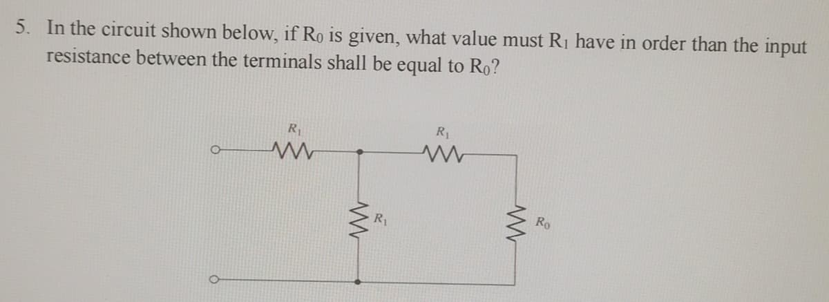 5. In the circuit shown below, if Ro is given, what value must R₁ have in order than the input
resistance between the terminals shall be equal to Ro?
O
R₁
www
R₁
R₁
www
Ro
