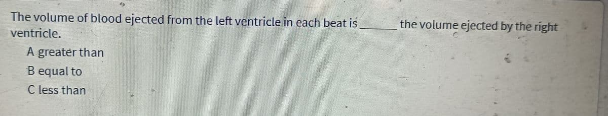 The volume of blood ejected from the left ventricle in each beat is
ventricle.
A greater than
B equal to
C less than
the volume ejected by the right