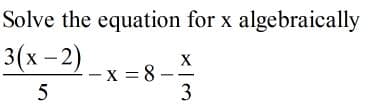 Solve the equation for x algebraically
3(х - 2)
X
-x = 8 –
3
