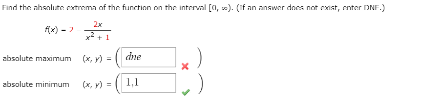 Find the absolute extrema of the function on the interval [0, o). (If an answer does not exist, enter DNE.)
2x
f(x) = 2 –
+ 1
absolute maximum (x, y)
dne
absolute minimum
(x, y) =
1,1
