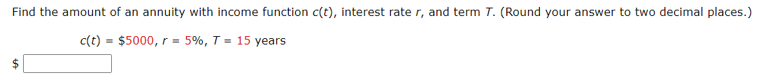 Find the amount of an annuity with income function c(t), interest rate r, and term T. (Round your answer to two decimal places.)
c(t) = $5000, r = 5%, T = 15 years
$
