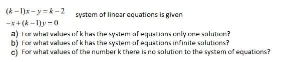 (k -1)x- y = k-2
system of linear equations is given
-x+(k -1)y = 0
a) For what values of k has the system of equations only one solution?
b) For what values of k has the system of equations infinite solutions?
c) For what values of the number k there is no solution to the system of equations?
