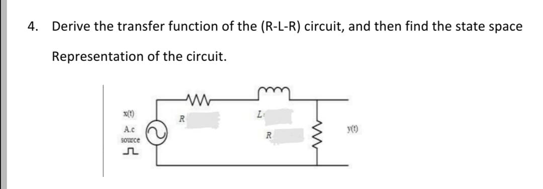 4.
Derive the transfer function of the (R-L-R) circuit, and then find the state space
Representation of the circuit.
X(t)
L:
R
A.c
y()
R
Source
