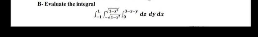 B- Evaluate the integral
1-x² (3-x-y
V1-x2
dz dy dx
