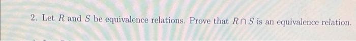 2. Let R and S be equivalence relations. Prove that RnS is an
equivalence relation.
