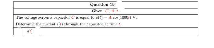 Question 19
Given: C, A, t.
The voltage across a capacitor C is equal to v(t) = A cos(1000t) V.
Determine the current i(t) through the capacitor at time t.
i(t)
