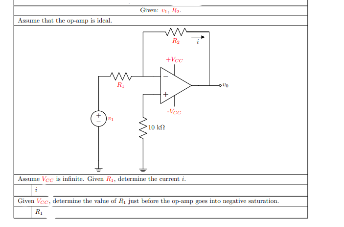 Given: v1, R2.
Assume that the op-amp is ideal.
R2
+Vcc
R1
o Un
-Vcc
10 k2
Assume Vcc is infinite. Given R1, determine the current i.
Given Vcc, determine the value of R1 just before the op-amp goes into negative saturation.
R1
