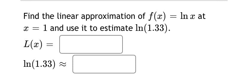 Find the linear approximation of f(x) = In x at
1 and use it to estimate ln(1.33).
L(x) =
In(1.33) -
