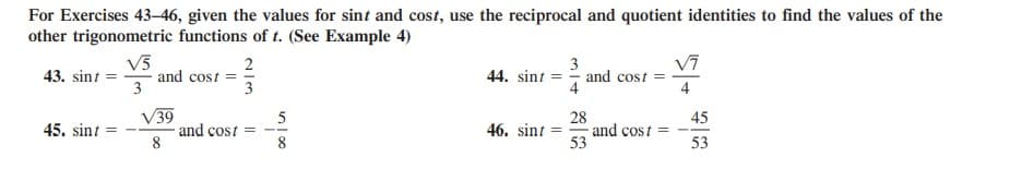 For Exercises 43-46, given the values for sint and cost, use the reciprocal and quotient identities to find the values of the
other trigonometric functions of t. (See Example 4)
V5
and cost = =
3
V7
44. sint = - and cost =
4
2
3
43. sint
3
V39
and cost =
8
28
and cost =
53
45
45. sint
46. sint =
--
8
53
