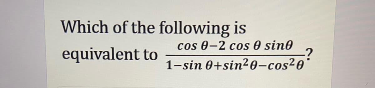 Which of the following is
equivalent to
cos 0-2 cos 0 sin0
1-sin 0+sin²0-cos20
