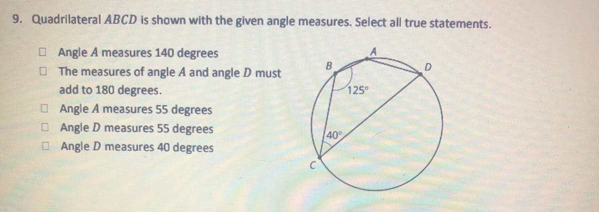 9. Quadrilateral ABCD is shown with the given angle measures. Select all true statements.
OAngle A measures 140 degrees
O The measures of angle A and angle D must
add to 180 degrees.
B
125°
OAngle A measures 55 degrees
OAngle D measures 55 degrees
40
OAngle D measures 40 degrees
