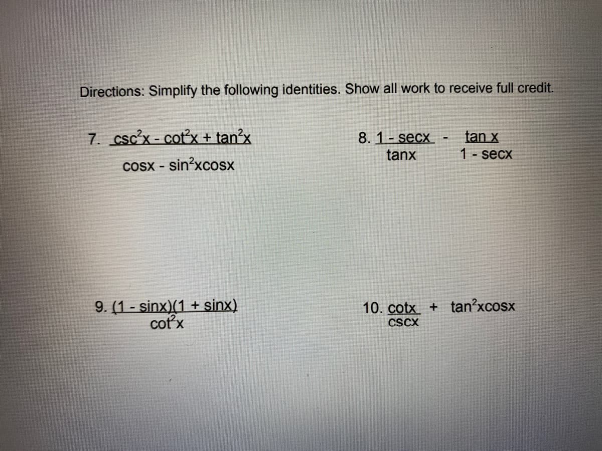 Directions: Simplify the following identities. Show all work to receive full credit.
7. csc'x - cotx + tan?x
8.1- secx
tanx
tan x
1 secx
Cosx - sin?xcosx
9. (1 - sinx)(1 + sinx)
cotx
10. cotx + tan?xcosx
CSCX
