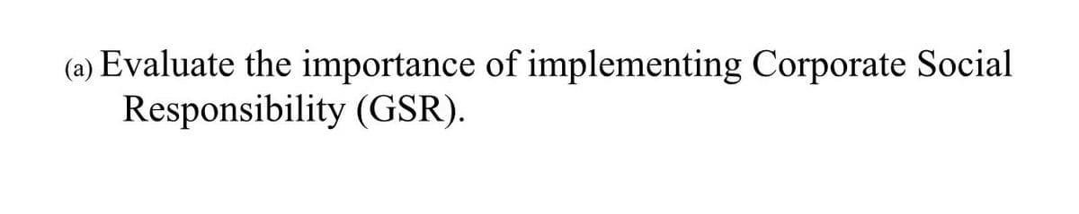 (a) Evaluate the importance of implementing Corporate Social
Responsibility (GSR).
