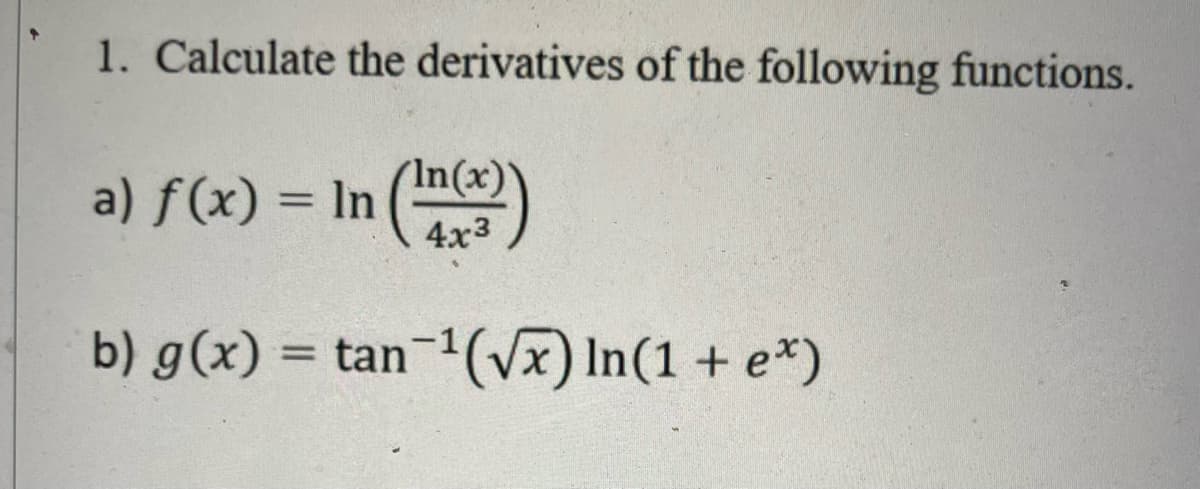 1. Calculate the derivatives of the following functions.
In(x)
a) f(x) = In (¹)
4x3
b) g(x) = tan-¹(√x) ln(1 + e*)