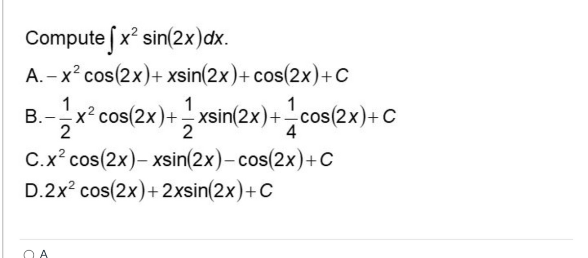 Compute [x² sin(2x)dx.
A. - x² cos(2x)+ xsin(2x)+ cos(2x)+C
1
B.--x²
cos(2x)+-xsin(2x)+cos(2x)+C
2
2
4
C.x² cos(2x)-xsin(2x)-cos(2x)+C
D.2x² cos(2x)+2xsin(2x) + C