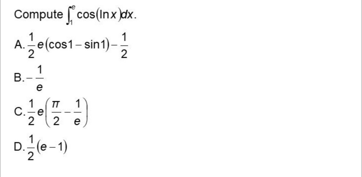 Compute *cos(Inx)dx.
1
1
A. —-e (cos1 - sin1)-
2
2
1
B.-
e
1
1 TT
C.-e
2 2 e
1
D. — (e-1)
2
(D