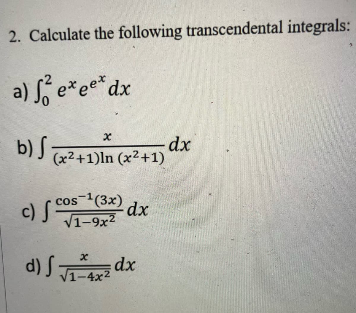 2. Calculate the following transcendental integrals:
a) S² e* ee* dx
X
b) S
(x²+1)In (x²+1) dx
cos ¹(3x)
dx
√1-9x²
x
√1-4x²
c) S
d) S
dx