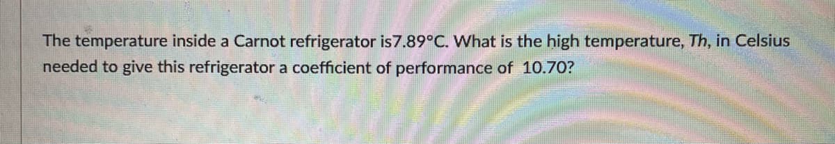 The temperature inside a Carnot refrigerator is7.89°C. What is the high temperature, Th, in Celsius
needed to give this refrigerator a coefficient of performance of 10.70?