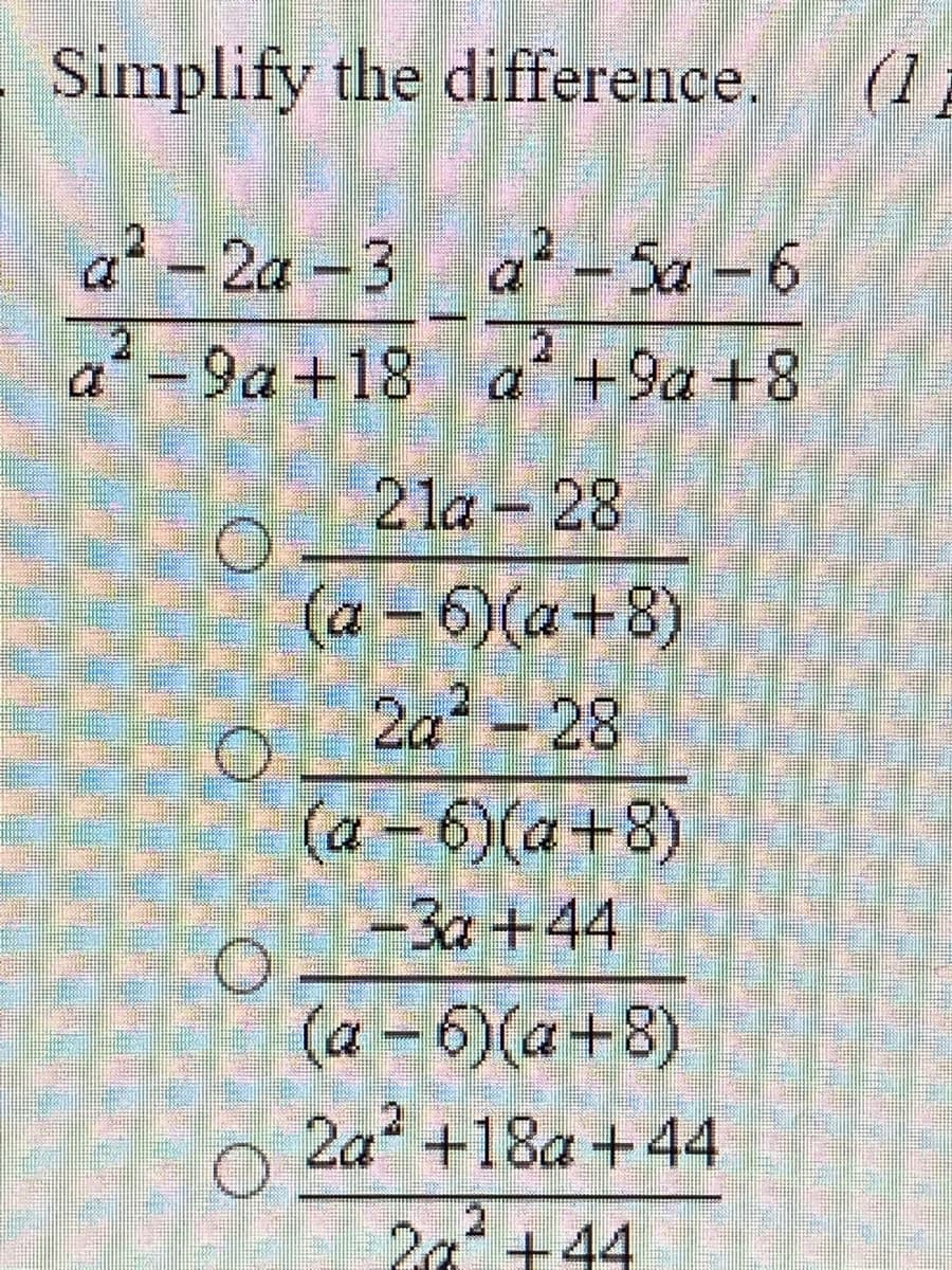 Simplify the difference.
(1
a² - 2a -3 a - Sa -6
a-9a+18 a'+9a+8
2 la – 28
(a-6)(a+8)N
2a? - 28
(a - 6)(a+8)
-3a +44
(a - 6)(a+8)
2a +18a +44
20+44
