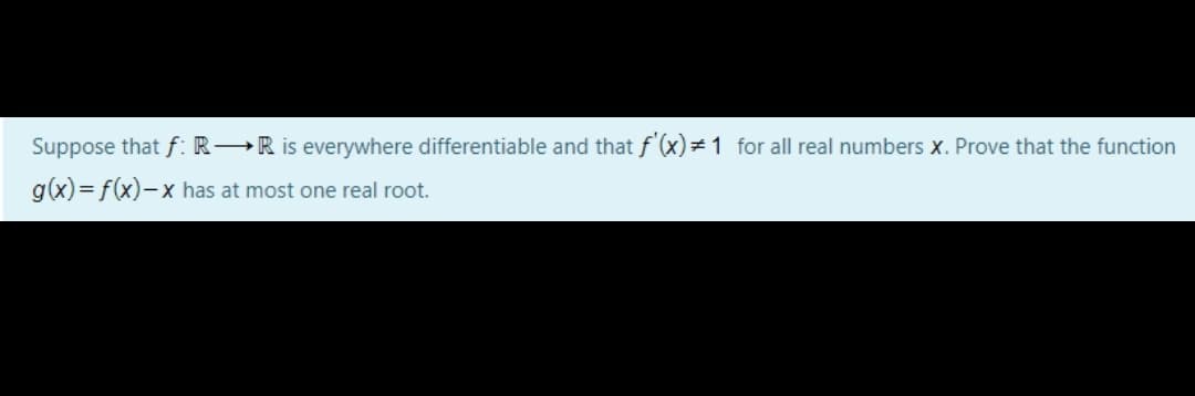 Suppose that f: R→R is everywhere differentiable and that f'(x) 1 for all real numbers x. Prove that the function
g(x)= f(x)-x has at most one real root.
