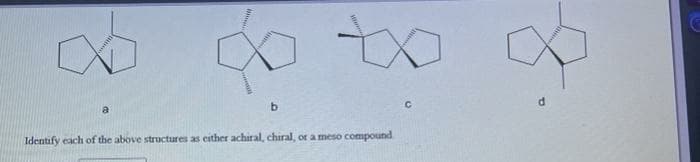 to
d.
Identify each of the above structures as either achiral, chiral, or a meso compound
